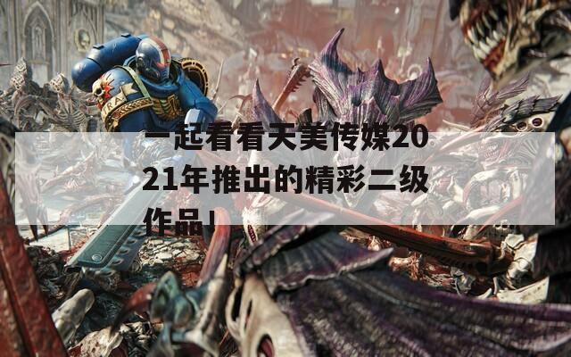 一起看看天美传媒2021年推出的精彩二级作品！