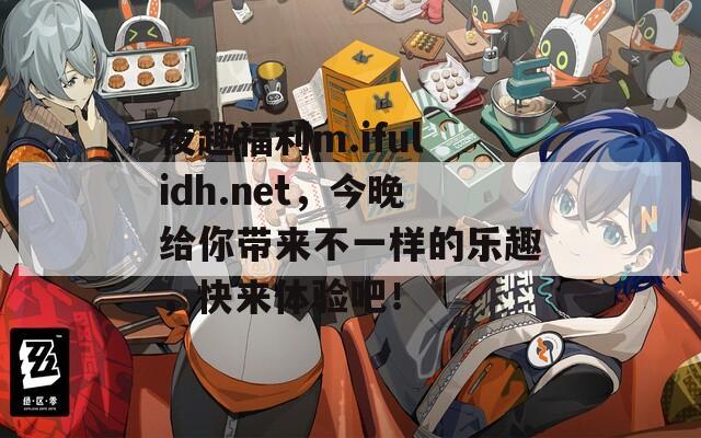 夜趣福利m.ifulidh.net，今晚给你带来不一样的乐趣，快来体验吧！