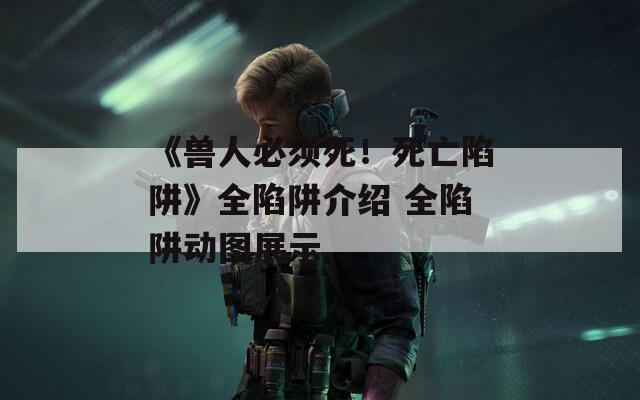 《兽人必须死！死亡陷阱》全陷阱介绍 全陷阱动图展示