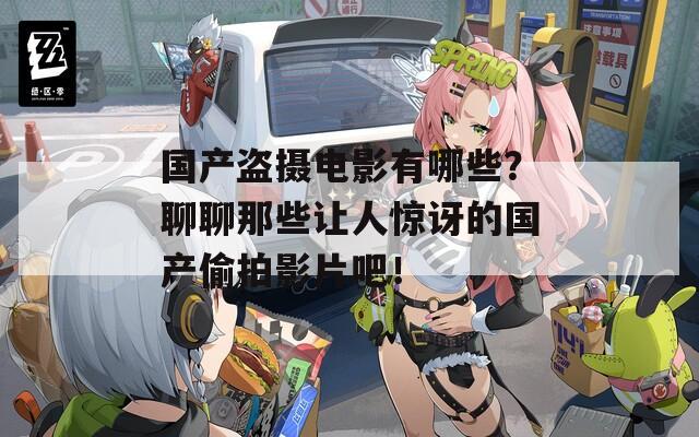 国产盗摄电影有哪些？聊聊那些让人惊讶的国产偷拍影片吧！