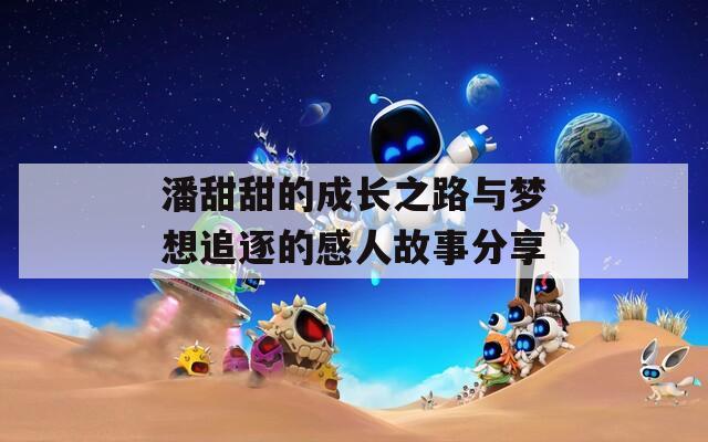 潘甜甜的成长之路与梦想追逐的感人故事分享