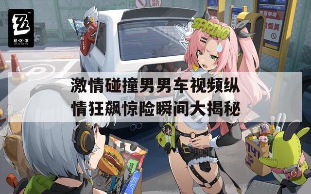 激情碰撞男男车视频纵情狂飙惊险瞬间大揭秘
