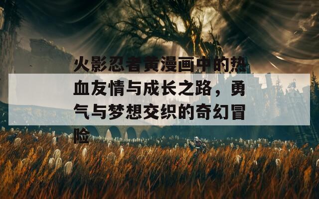 火影忍者黄漫画中的热血友情与成长之路，勇气与梦想交织的奇幻冒险
