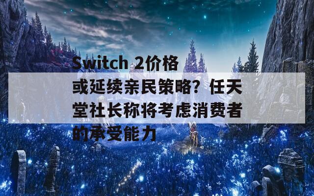 Switch 2价格或延续亲民策略？任天堂社长称将考虑消费者的承受能力