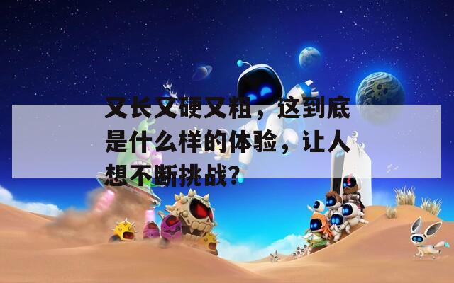 又长又硬又粗，这到底是什么样的体验，让人想不断挑战？