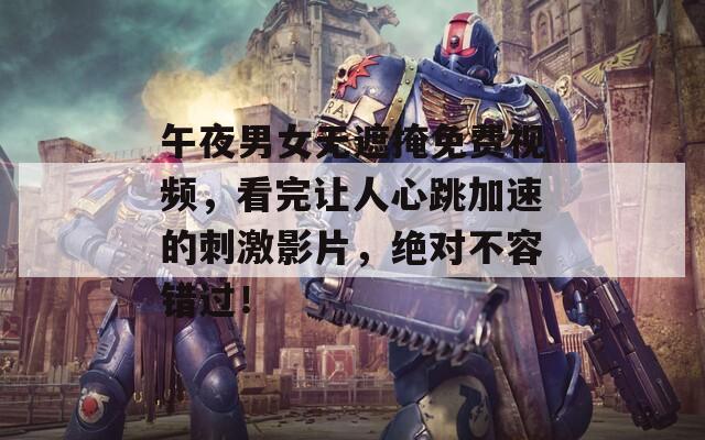 午夜男女无遮掩免费视频，看完让人心跳加速的刺激影片，绝对不容错过！