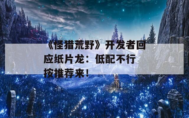 《怪猎荒野》开发者回应纸片龙：低配不行 按推荐来！
