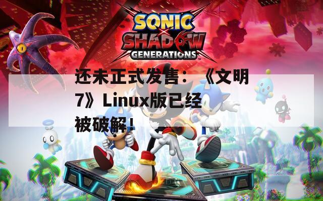 还未正式发售：《文明7》Linux版已经被破解！