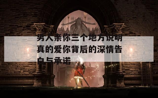 男人亲你三个地方说明真的爱你背后的深情告白与承诺