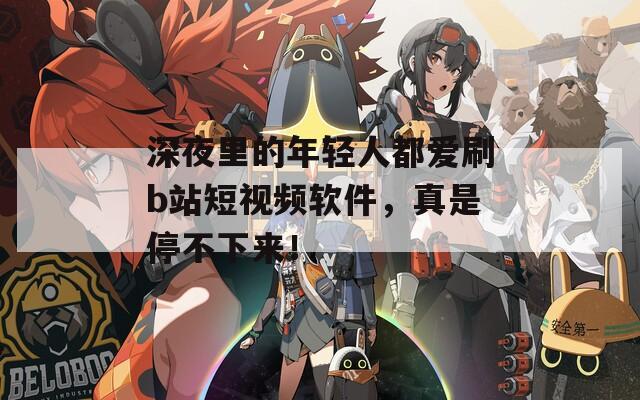 深夜里的年轻人都爱刷b站短视频软件，真是停不下来！