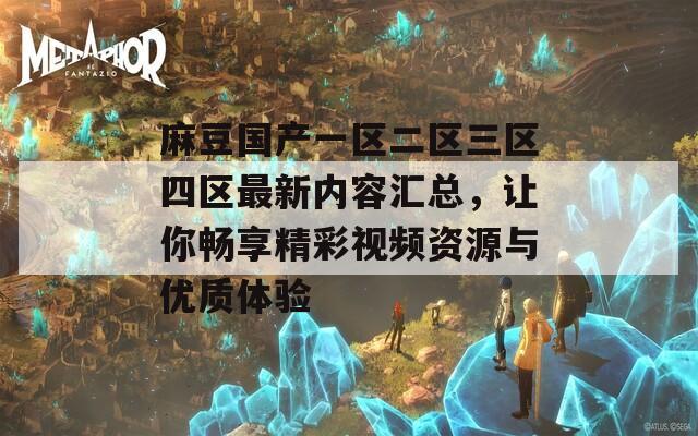 麻豆国产一区二区三区四区最新内容汇总，让你畅享精彩视频资源与优质体验