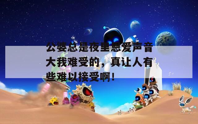 公婆总是夜里恩爱声音大我难受的，真让人有些难以接受啊！