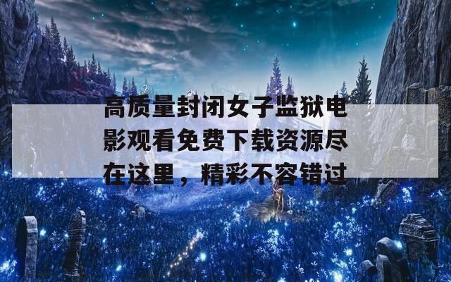 高质量封闭女子监狱电影观看免费下载资源尽在这里，精彩不容错过