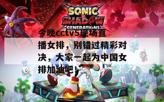 今晚cctv5现场直播女排，别错过精彩对决，大家一起为中国女排加油吧！