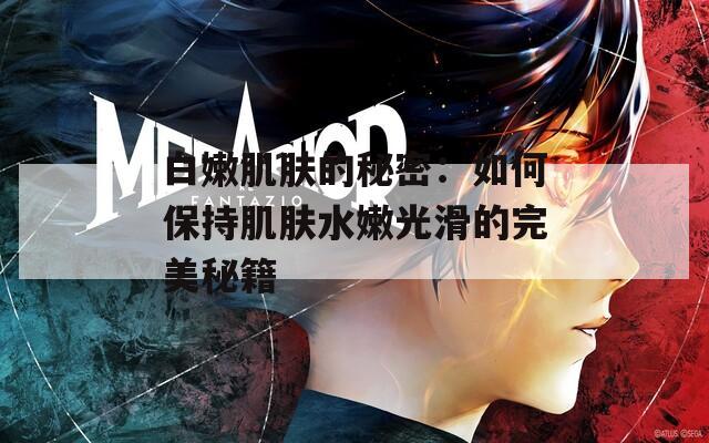 白嫩肌肤的秘密：如何保持肌肤水嫩光滑的完美秘籍