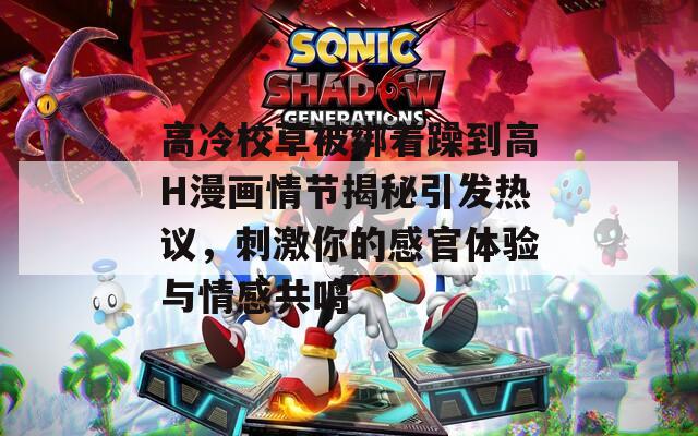 高冷校草被绑着躁到高H漫画情节揭秘引发热议，刺激你的感官体验与情感共鸣