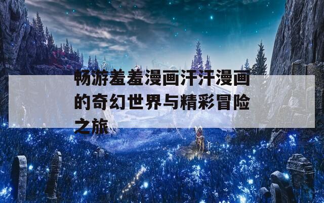 畅游羞羞漫画汗汗漫画的奇幻世界与精彩冒险之旅