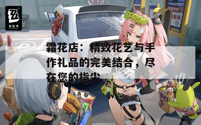 霜花店：精致花艺与手作礼品的完美结合，尽在您的指尖