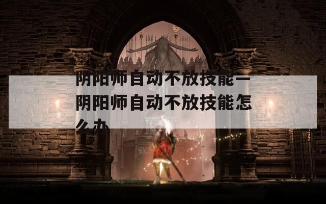 阴阳师自动不放技能—阴阳师自动不放技能怎么办