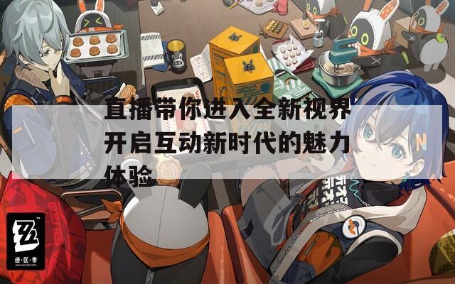 直播带你进入全新视界开启互动新时代的魅力体验