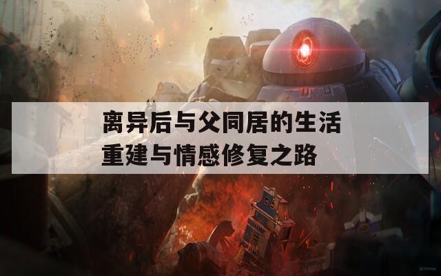 离异后与父同居的生活重建与情感修复之路