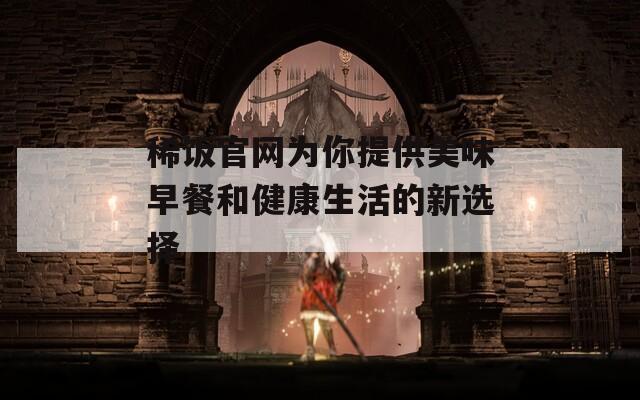 稀饭官网为你提供美味早餐和健康生活的新选择