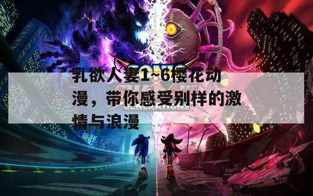乳欲人妻1～6樱花动漫，带你感受别样的激情与浪漫
