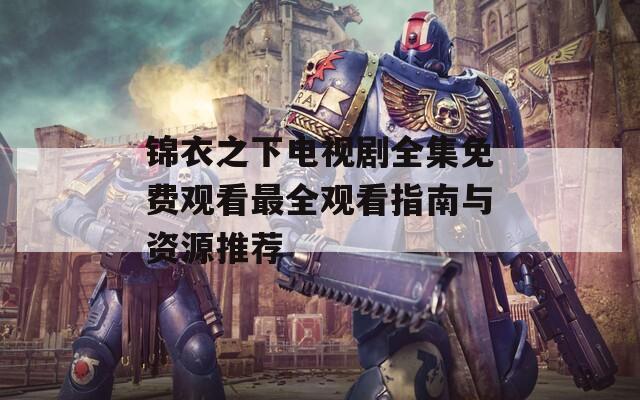 锦衣之下电视剧全集免费观看最全观看指南与资源推荐