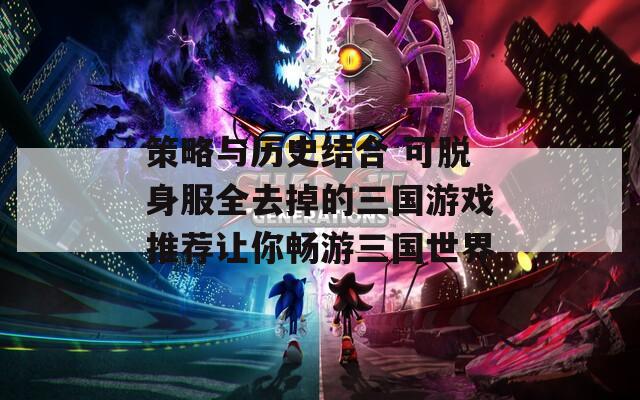 策略与历史结合 可脱身服全去掉的三国游戏推荐让你畅游三国世界