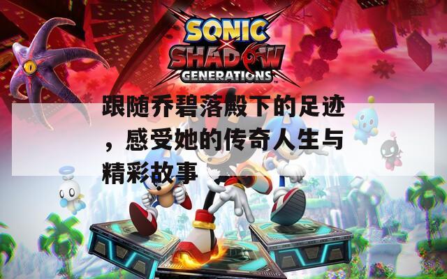 跟随乔碧落殿下的足迹，感受她的传奇人生与精彩故事