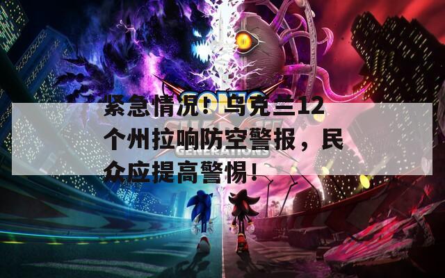 紧急情况！乌克兰12个州拉响防空警报，民众应提高警惕！
