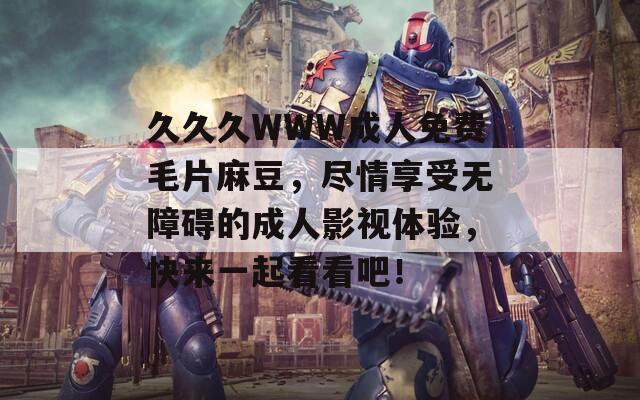 久久久WWW成人免费毛片麻豆，尽情享受无障碍的成人影视体验，快来一起看看吧！