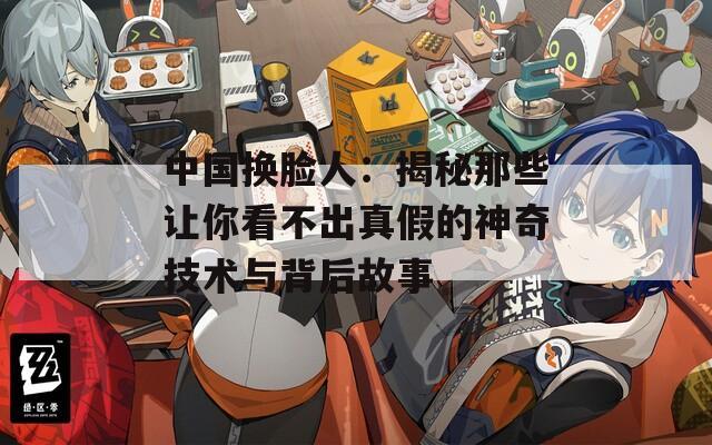 中国换脸人：揭秘那些让你看不出真假的神奇技术与背后故事