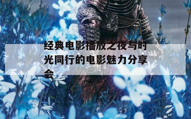 经典电影播放之夜与时光同行的电影魅力分享会