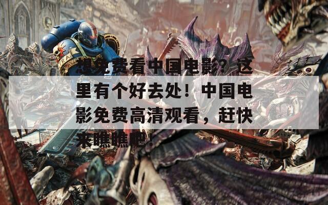想免费看中国电影？这里有个好去处！中国电影免费高清观看，赶快来瞧瞧吧！