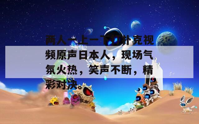 两人一上一下打扑克视频原声日本人，现场气氛火热，笑声不断，精彩对决。