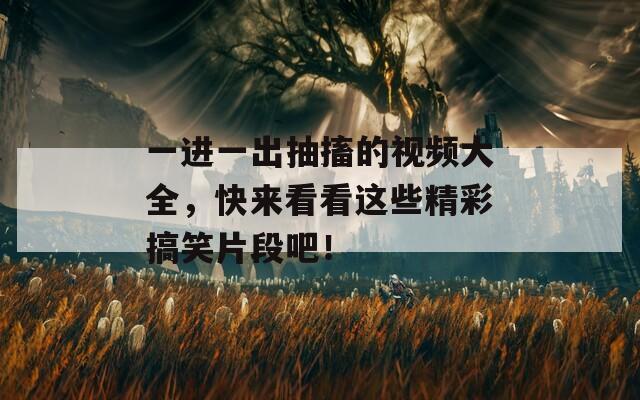 一进一出抽搐的视频大全，快来看看这些精彩搞笑片段吧！