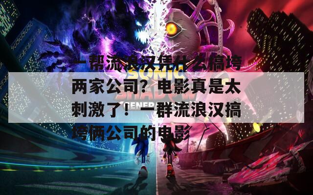 一帮流浪汉凭什么搞垮两家公司？电影真是太刺激了！一群流浪汉搞垮俩公司的电影