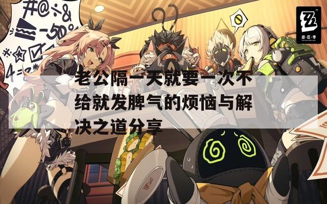 老公隔一天就要一次不给就发脾气的烦恼与解决之道分享