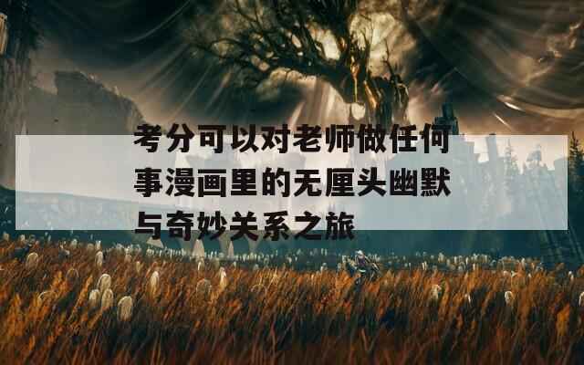 考分可以对老师做任何事漫画里的无厘头幽默与奇妙关系之旅