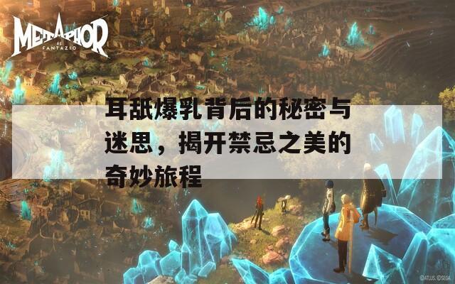 耳舐爆乳背后的秘密与迷思，揭开禁忌之美的奇妙旅程