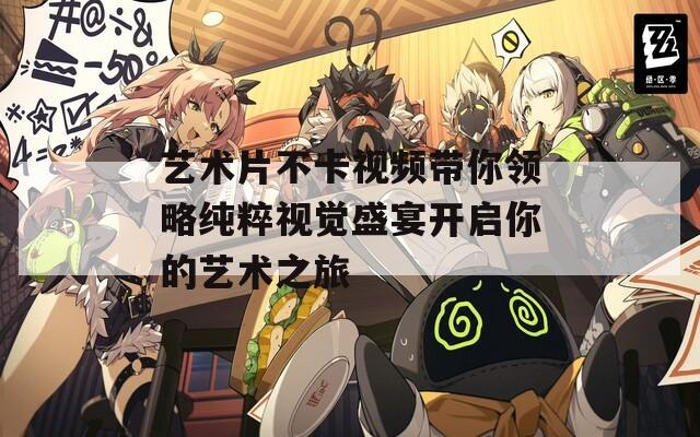 艺术片不卡视频带你领略纯粹视觉盛宴开启你的艺术之旅