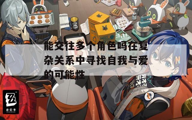 能交往多个角色吗在复杂关系中寻找自我与爱的可能性