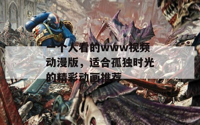 一个人看的www视频动漫版，适合孤独时光的精彩动画推荐
