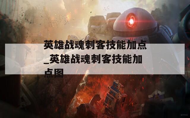 英雄战魂刺客技能加点_英雄战魂刺客技能加点图