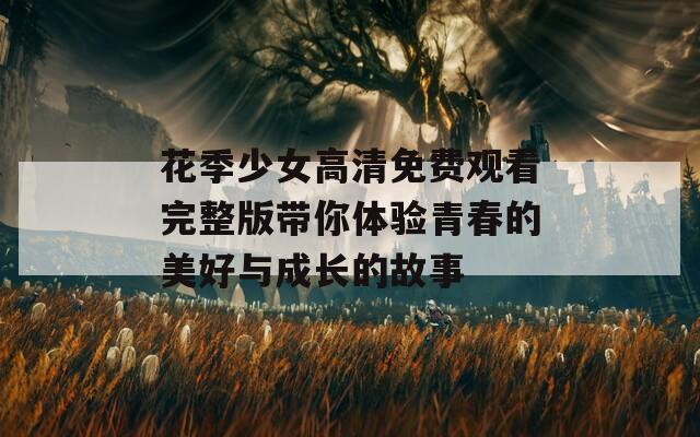 花季少女高清免费观看完整版带你体验青春的美好与成长的故事