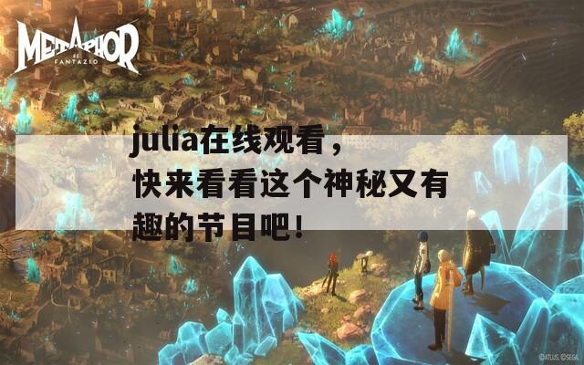julia在线观看，快来看看这个神秘又有趣的节目吧！