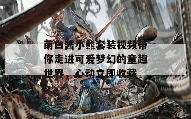 萌白酱小熊套装视频带你走进可爱梦幻的童趣世界，心动立即收藏