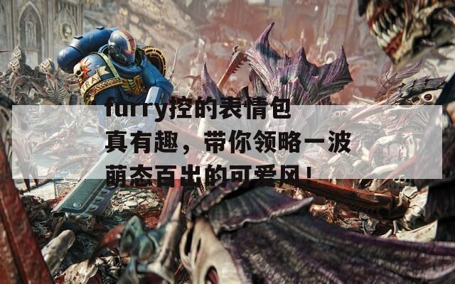 furry控的表情包真有趣，带你领略一波萌态百出的可爱风！