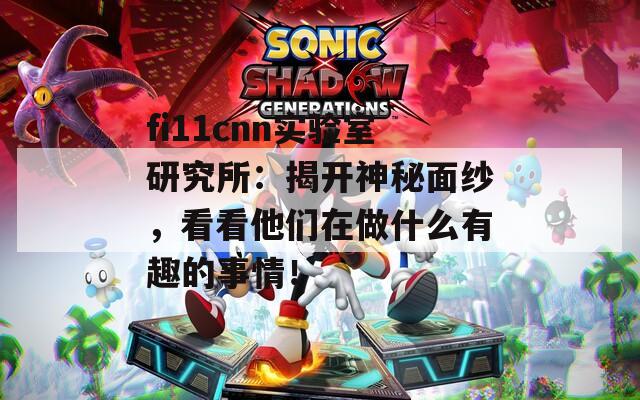 fi11cnn实验室研究所：揭开神秘面纱，看看他们在做什么有趣的事情！